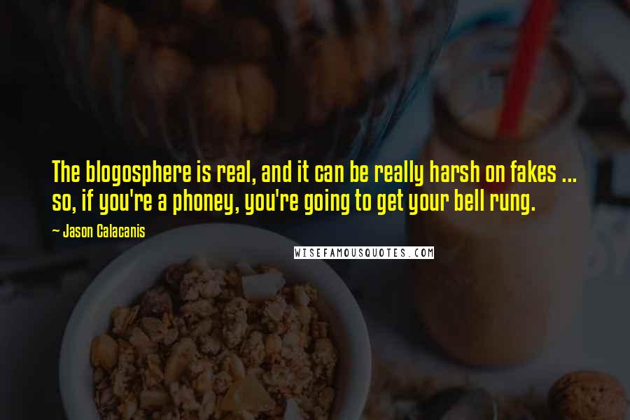Jason Calacanis Quotes: The blogosphere is real, and it can be really harsh on fakes ... so, if you're a phoney, you're going to get your bell rung.