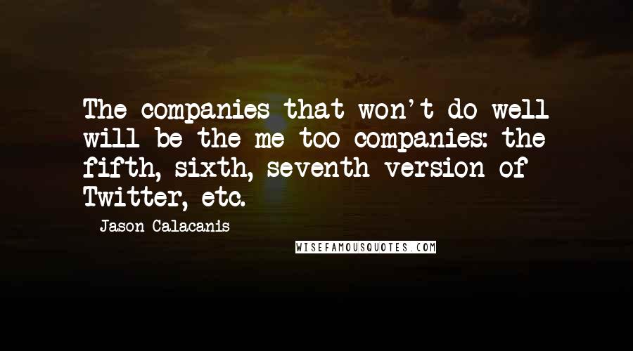 Jason Calacanis Quotes: The companies that won't do well will be the me-too companies: the fifth, sixth, seventh version of Twitter, etc.