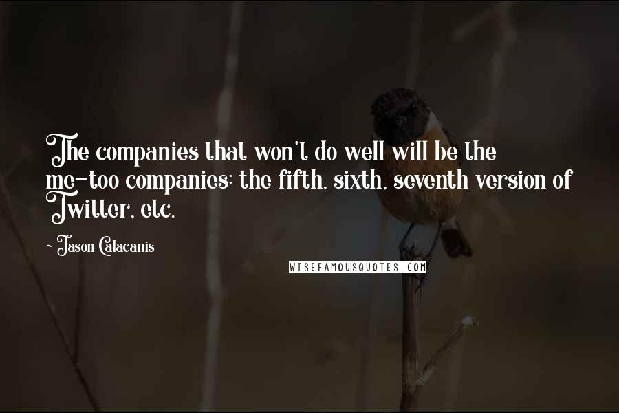 Jason Calacanis Quotes: The companies that won't do well will be the me-too companies: the fifth, sixth, seventh version of Twitter, etc.