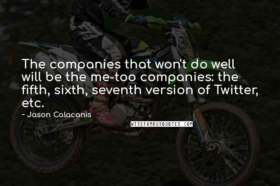 Jason Calacanis Quotes: The companies that won't do well will be the me-too companies: the fifth, sixth, seventh version of Twitter, etc.