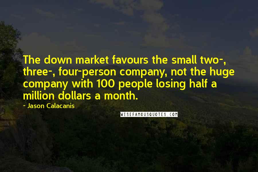 Jason Calacanis Quotes: The down market favours the small two-, three-, four-person company, not the huge company with 100 people losing half a million dollars a month.