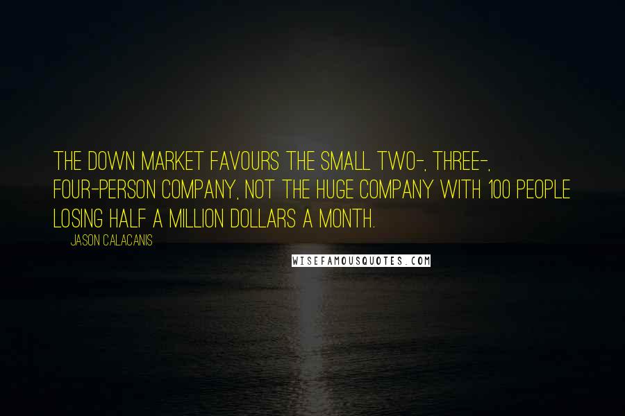 Jason Calacanis Quotes: The down market favours the small two-, three-, four-person company, not the huge company with 100 people losing half a million dollars a month.