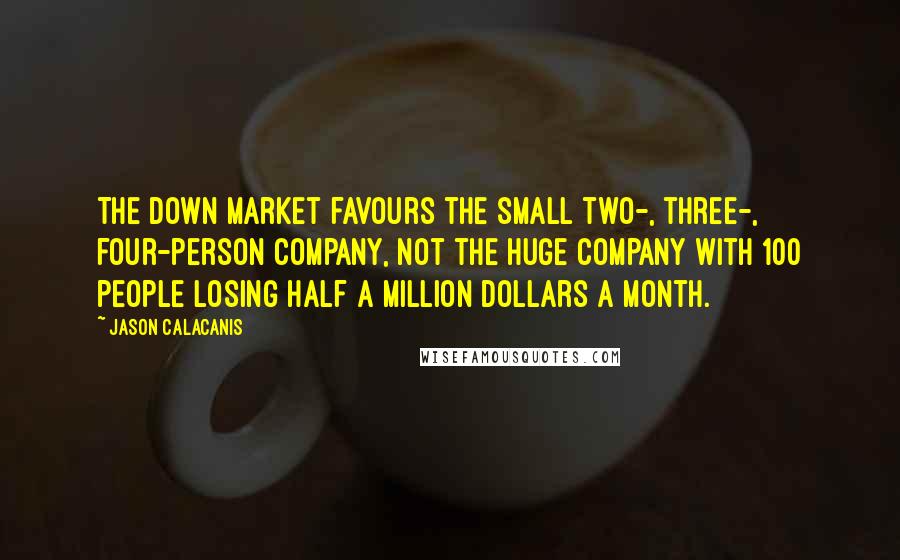 Jason Calacanis Quotes: The down market favours the small two-, three-, four-person company, not the huge company with 100 people losing half a million dollars a month.
