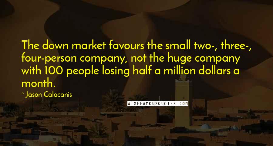 Jason Calacanis Quotes: The down market favours the small two-, three-, four-person company, not the huge company with 100 people losing half a million dollars a month.