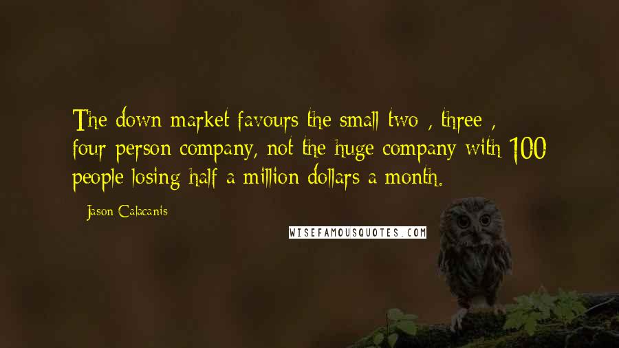 Jason Calacanis Quotes: The down market favours the small two-, three-, four-person company, not the huge company with 100 people losing half a million dollars a month.