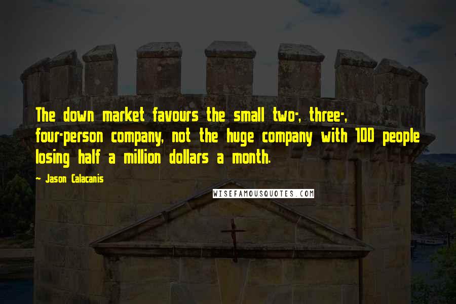 Jason Calacanis Quotes: The down market favours the small two-, three-, four-person company, not the huge company with 100 people losing half a million dollars a month.