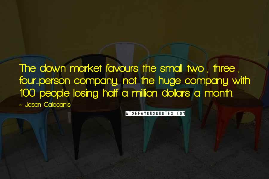 Jason Calacanis Quotes: The down market favours the small two-, three-, four-person company, not the huge company with 100 people losing half a million dollars a month.