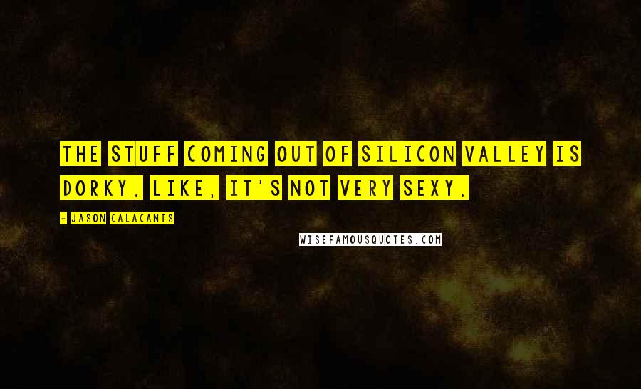 Jason Calacanis Quotes: The stuff coming out of Silicon Valley is dorky. Like, it's not very sexy.