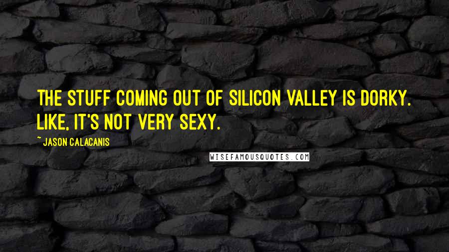Jason Calacanis Quotes: The stuff coming out of Silicon Valley is dorky. Like, it's not very sexy.