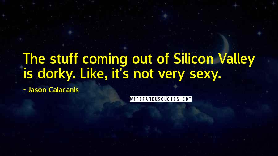 Jason Calacanis Quotes: The stuff coming out of Silicon Valley is dorky. Like, it's not very sexy.