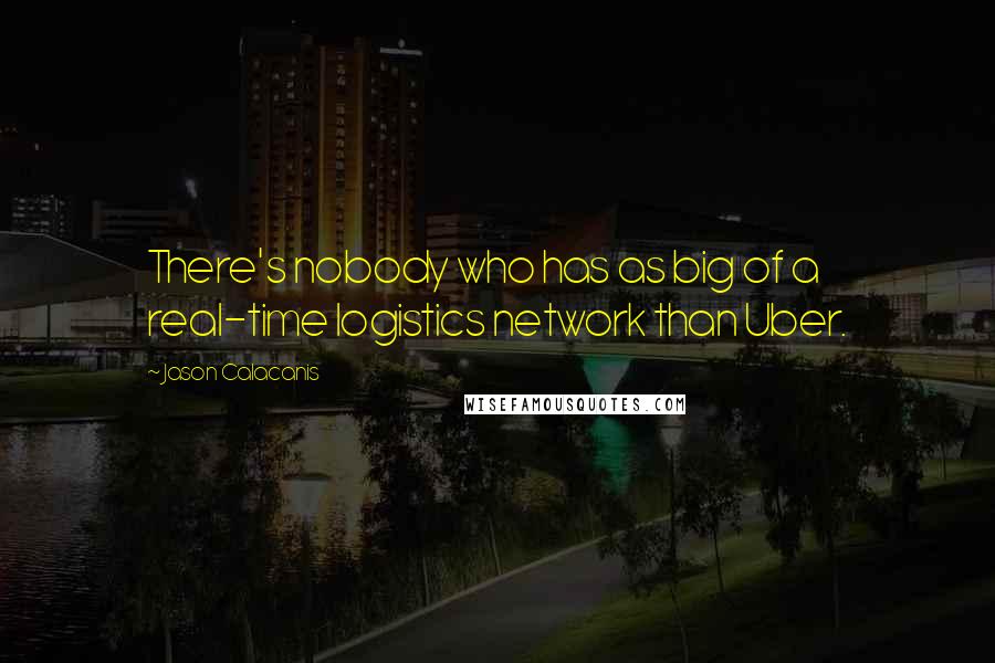 Jason Calacanis Quotes: There's nobody who has as big of a real-time logistics network than Uber.