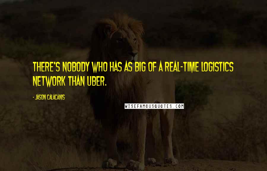 Jason Calacanis Quotes: There's nobody who has as big of a real-time logistics network than Uber.