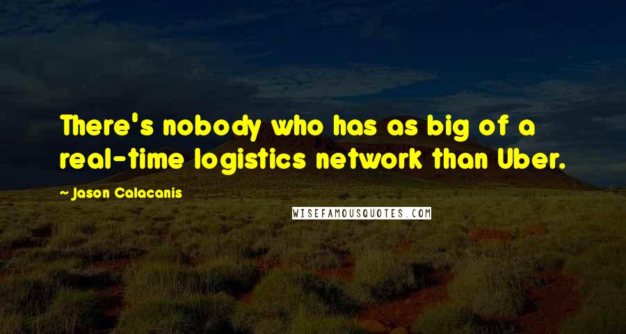 Jason Calacanis Quotes: There's nobody who has as big of a real-time logistics network than Uber.