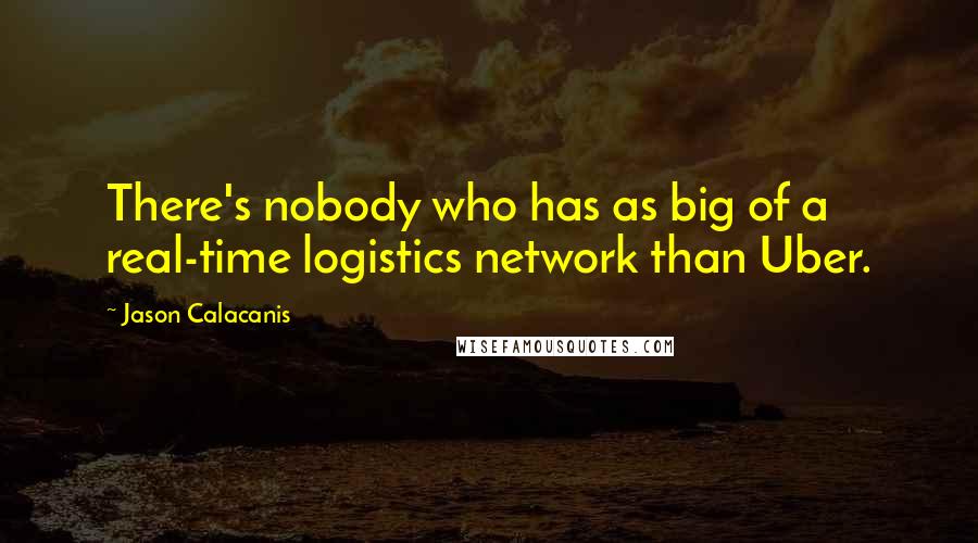 Jason Calacanis Quotes: There's nobody who has as big of a real-time logistics network than Uber.