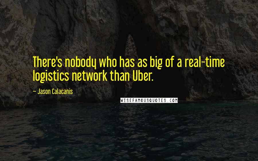 Jason Calacanis Quotes: There's nobody who has as big of a real-time logistics network than Uber.