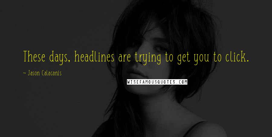 Jason Calacanis Quotes: These days, headlines are trying to get you to click.