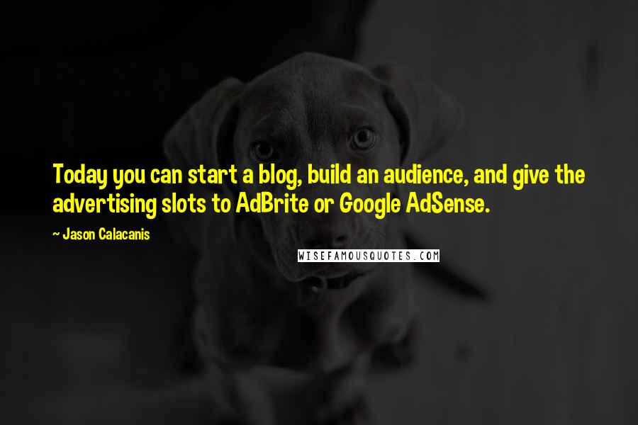 Jason Calacanis Quotes: Today you can start a blog, build an audience, and give the advertising slots to AdBrite or Google AdSense.