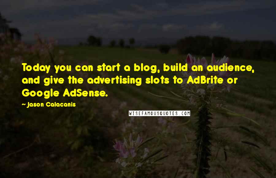 Jason Calacanis Quotes: Today you can start a blog, build an audience, and give the advertising slots to AdBrite or Google AdSense.