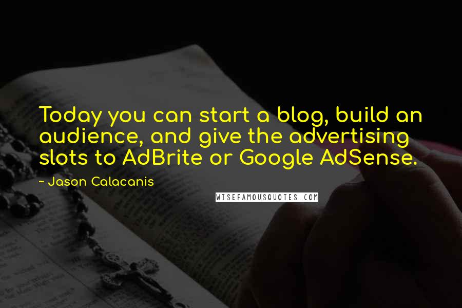 Jason Calacanis Quotes: Today you can start a blog, build an audience, and give the advertising slots to AdBrite or Google AdSense.