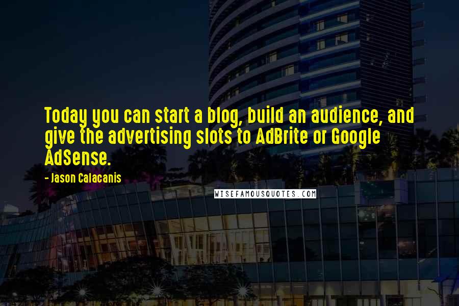 Jason Calacanis Quotes: Today you can start a blog, build an audience, and give the advertising slots to AdBrite or Google AdSense.