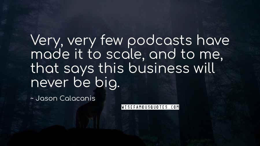 Jason Calacanis Quotes: Very, very few podcasts have made it to scale, and to me, that says this business will never be big.