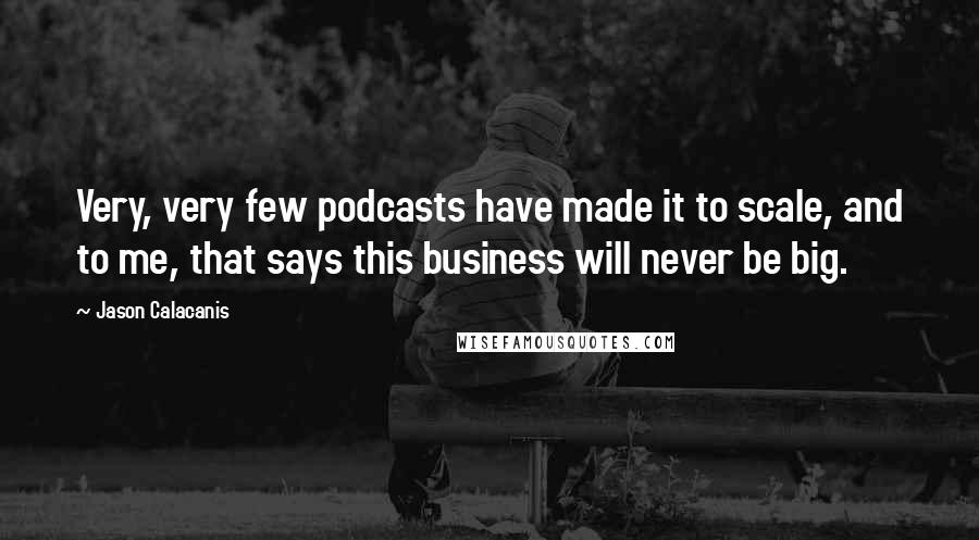 Jason Calacanis Quotes: Very, very few podcasts have made it to scale, and to me, that says this business will never be big.
