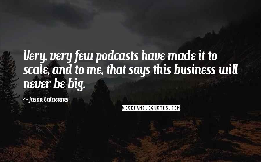 Jason Calacanis Quotes: Very, very few podcasts have made it to scale, and to me, that says this business will never be big.