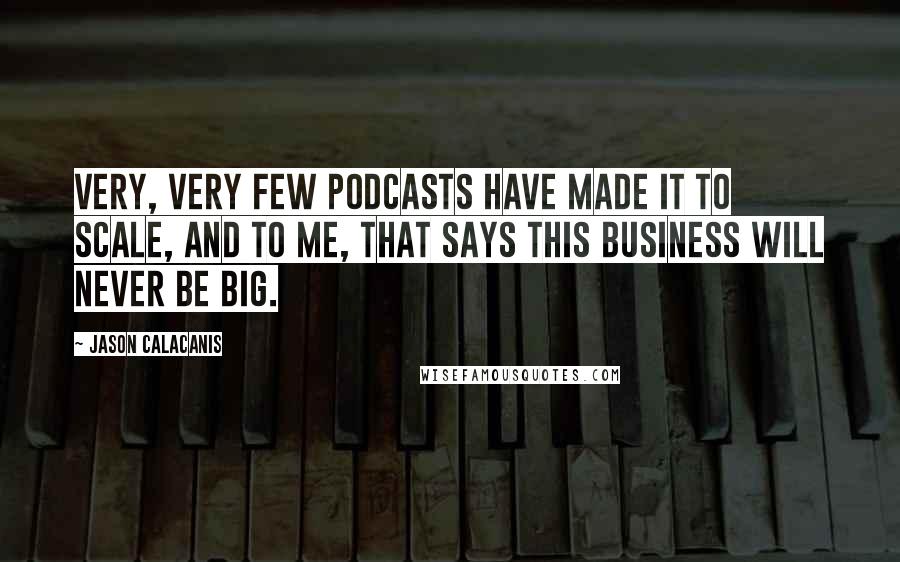 Jason Calacanis Quotes: Very, very few podcasts have made it to scale, and to me, that says this business will never be big.