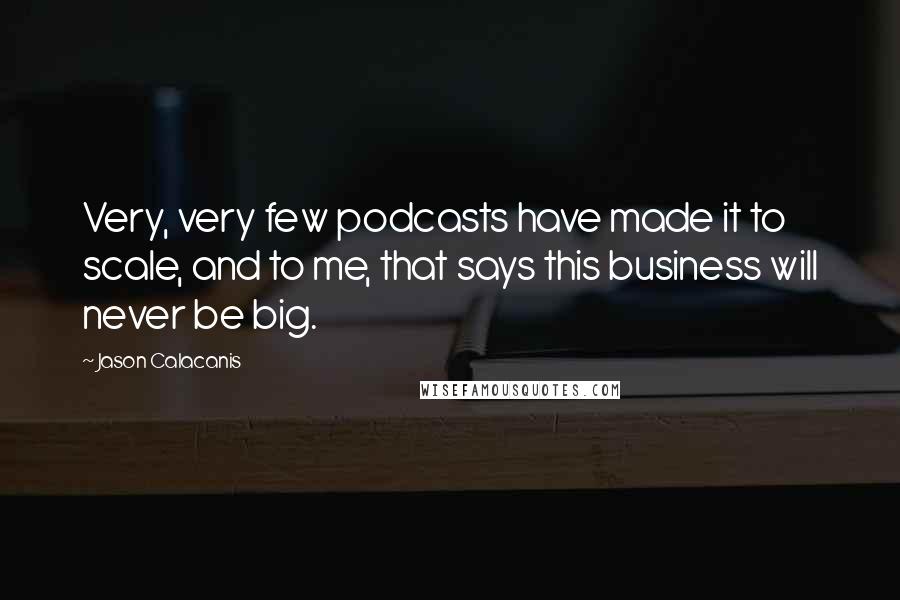 Jason Calacanis Quotes: Very, very few podcasts have made it to scale, and to me, that says this business will never be big.
