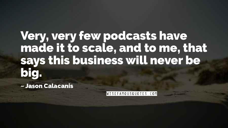 Jason Calacanis Quotes: Very, very few podcasts have made it to scale, and to me, that says this business will never be big.