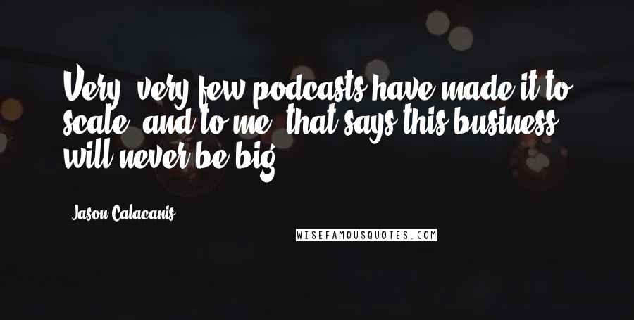 Jason Calacanis Quotes: Very, very few podcasts have made it to scale, and to me, that says this business will never be big.