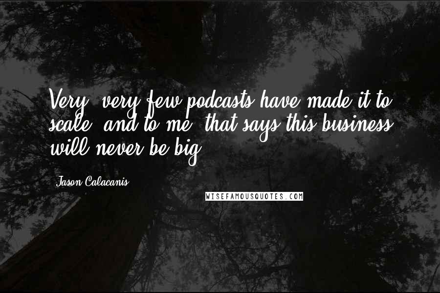 Jason Calacanis Quotes: Very, very few podcasts have made it to scale, and to me, that says this business will never be big.