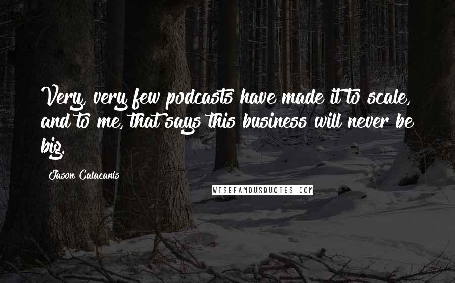 Jason Calacanis Quotes: Very, very few podcasts have made it to scale, and to me, that says this business will never be big.