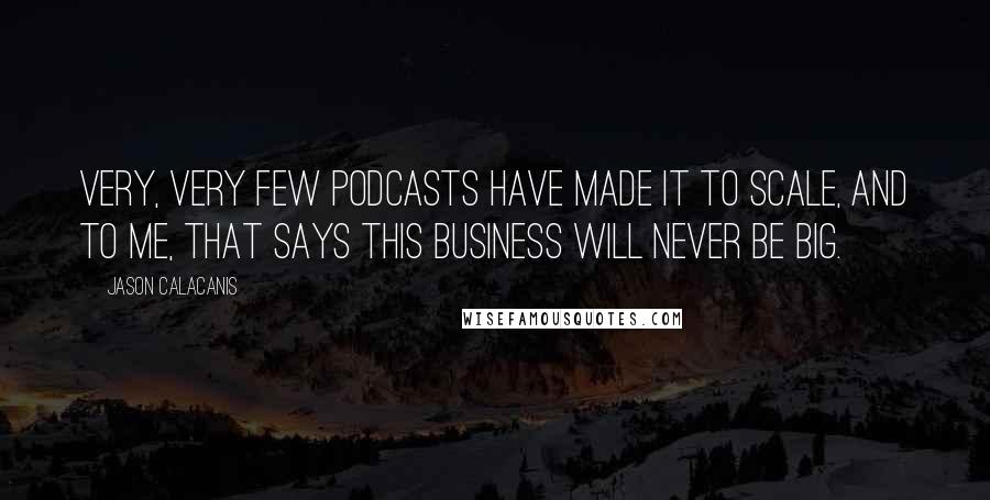 Jason Calacanis Quotes: Very, very few podcasts have made it to scale, and to me, that says this business will never be big.