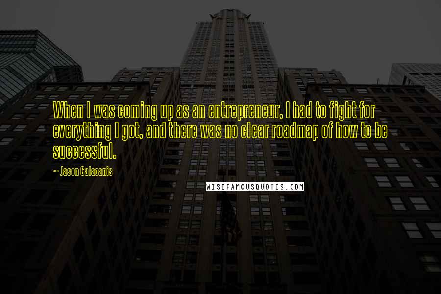 Jason Calacanis Quotes: When I was coming up as an entrepreneur, I had to fight for everything I got, and there was no clear roadmap of how to be successful.