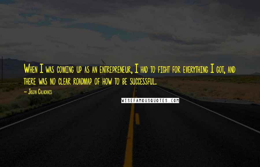 Jason Calacanis Quotes: When I was coming up as an entrepreneur, I had to fight for everything I got, and there was no clear roadmap of how to be successful.