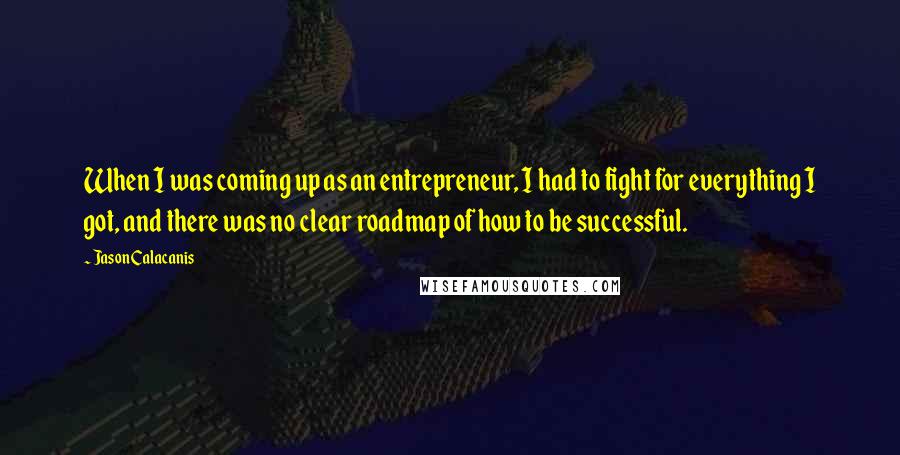 Jason Calacanis Quotes: When I was coming up as an entrepreneur, I had to fight for everything I got, and there was no clear roadmap of how to be successful.