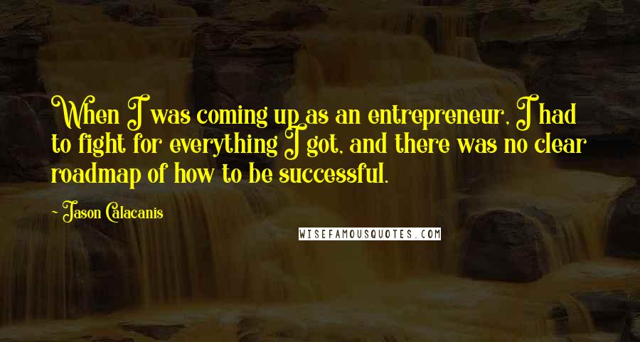 Jason Calacanis Quotes: When I was coming up as an entrepreneur, I had to fight for everything I got, and there was no clear roadmap of how to be successful.