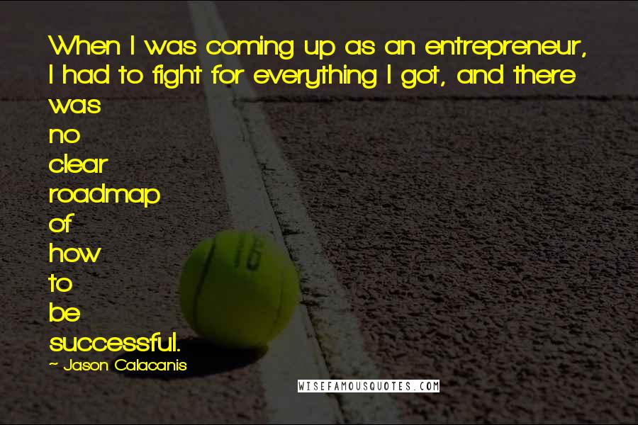 Jason Calacanis Quotes: When I was coming up as an entrepreneur, I had to fight for everything I got, and there was no clear roadmap of how to be successful.