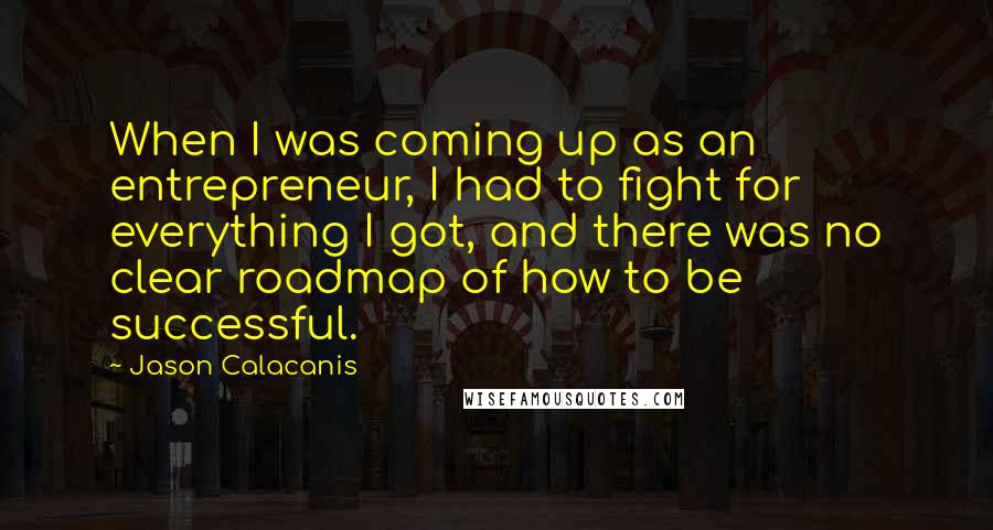 Jason Calacanis Quotes: When I was coming up as an entrepreneur, I had to fight for everything I got, and there was no clear roadmap of how to be successful.