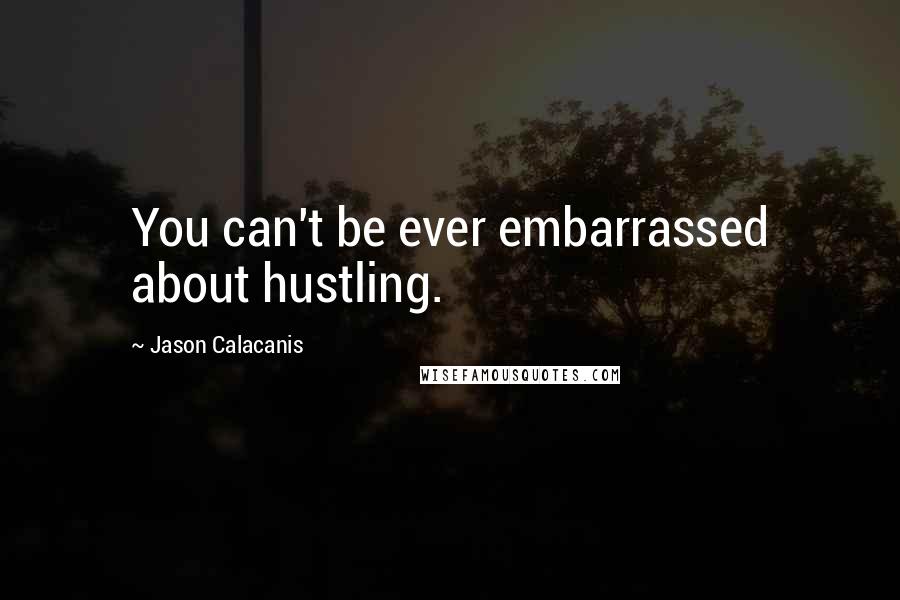 Jason Calacanis Quotes: You can't be ever embarrassed about hustling.