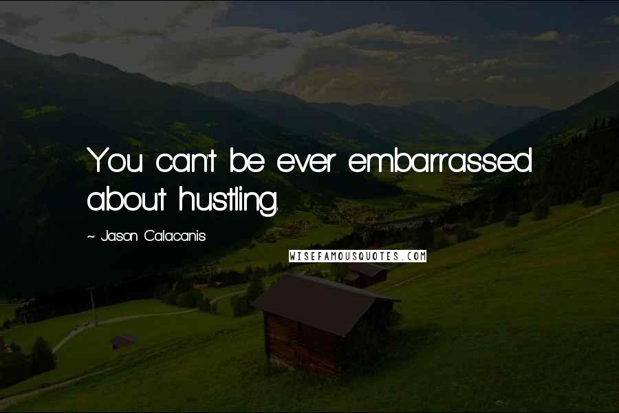 Jason Calacanis Quotes: You can't be ever embarrassed about hustling.