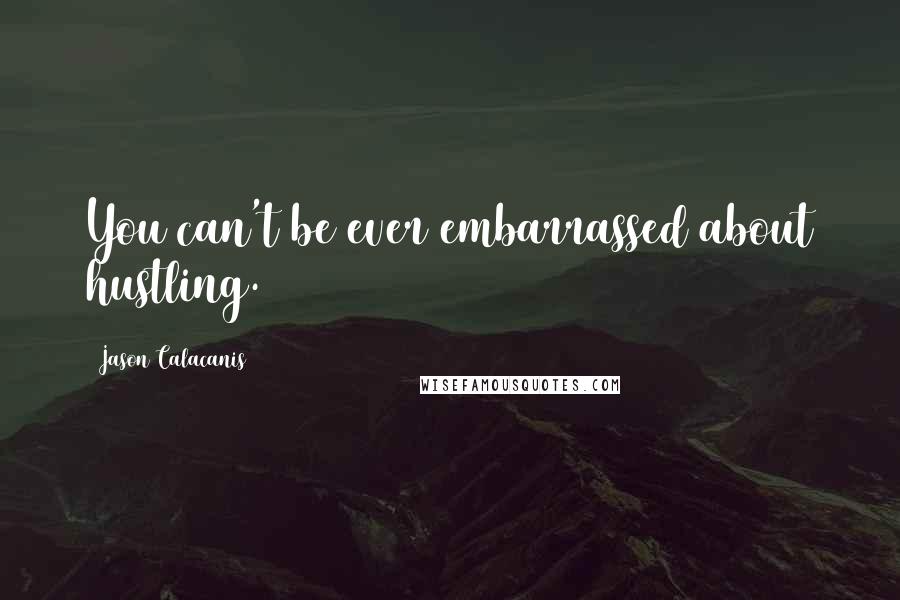 Jason Calacanis Quotes: You can't be ever embarrassed about hustling.