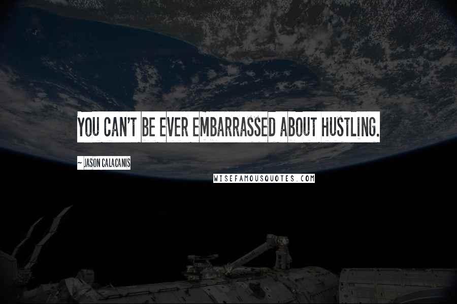 Jason Calacanis Quotes: You can't be ever embarrassed about hustling.