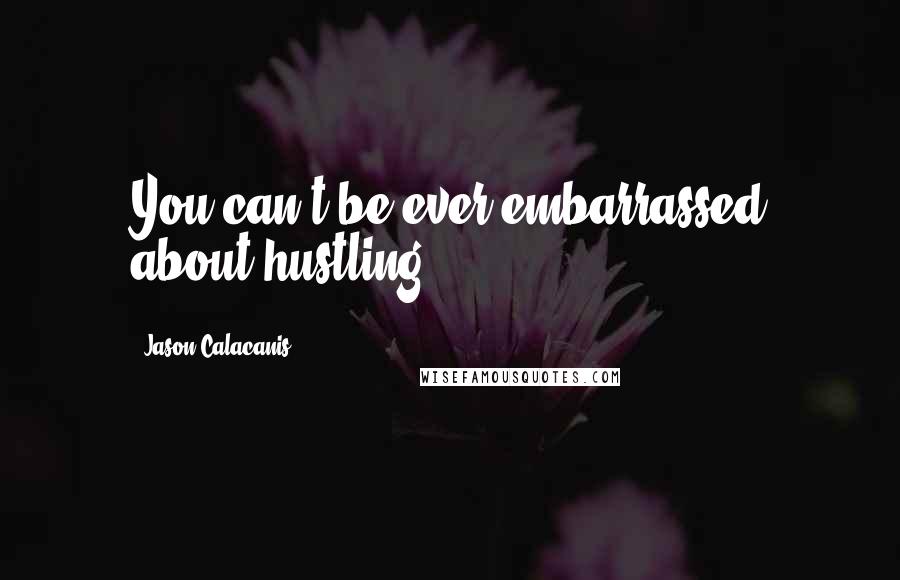 Jason Calacanis Quotes: You can't be ever embarrassed about hustling.