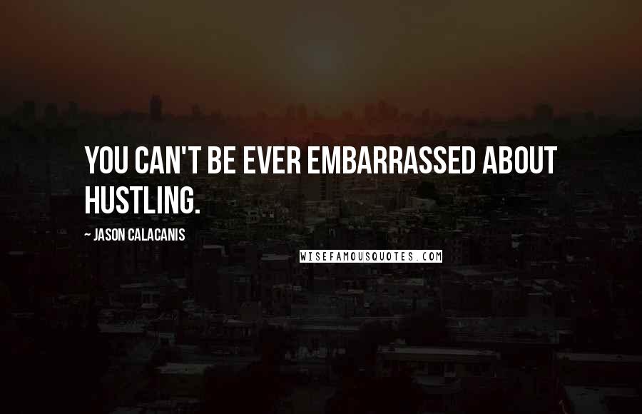 Jason Calacanis Quotes: You can't be ever embarrassed about hustling.