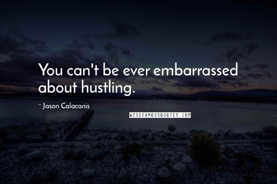 Jason Calacanis Quotes: You can't be ever embarrassed about hustling.