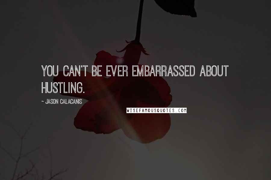 Jason Calacanis Quotes: You can't be ever embarrassed about hustling.