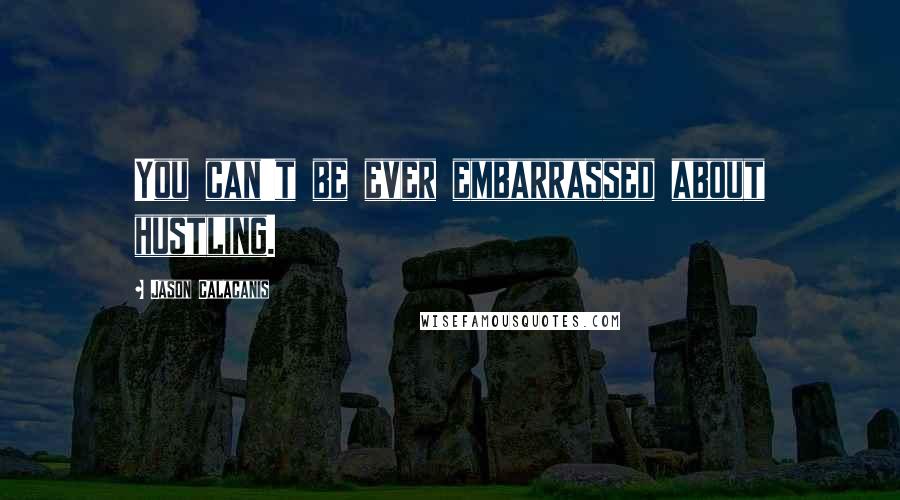 Jason Calacanis Quotes: You can't be ever embarrassed about hustling.