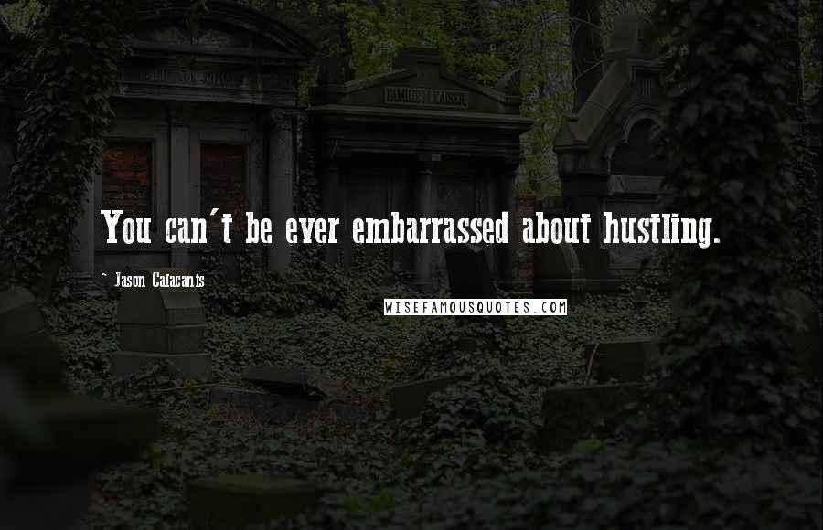 Jason Calacanis Quotes: You can't be ever embarrassed about hustling.